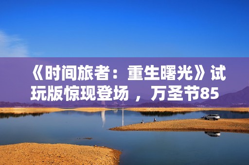 《时间旅者：重生曙光》试玩版惊现登场 ，万圣节85折 特惠来袭！