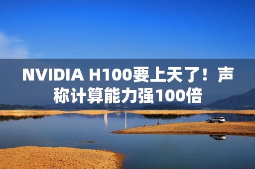 NVIDIA H100要上天了！声称计算能力强100倍