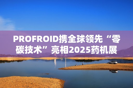 PROFROID携全球领先“零碳技术”亮相2025药机展