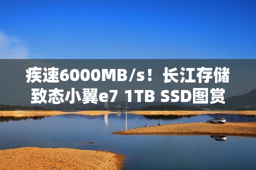 疾速6000MB/s！长江存储致态小翼e7 1TB SSD图赏