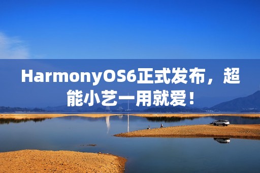 HarmonyOS6正式发布，超能小艺一用就爱！