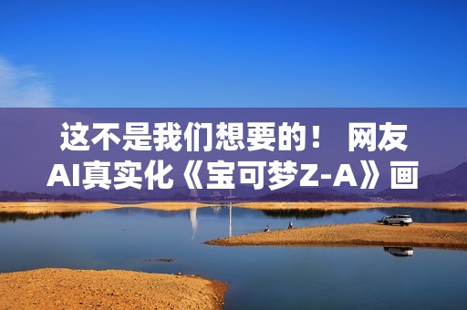 这不是我们想要的！ 网友AI真实化《宝可梦Z-A》画面反遭嘲讽