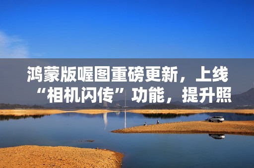 鸿蒙版喔图重磅更新，上线“相机闪传”功能，提升照片直播效率