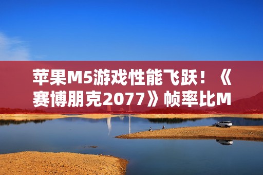 苹果M5游戏性能飞跃！《赛博朋克2077》帧率比M4高290%