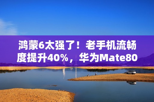 鸿蒙6太强了！老手机流畅度提升40%，华为Mate80系列首发搭载