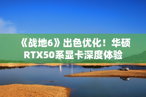 《战地6》出色优化！华硕RTX50系显卡深度体验