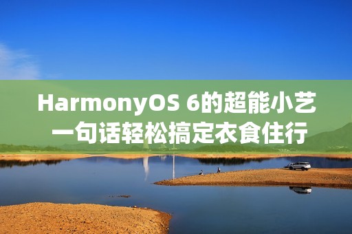 HarmonyOS 6的超能小艺 一句话轻松搞定衣食住行方方面面