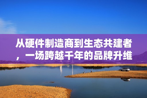 从硬件制造商到生态共建者，一场跨越千年的品牌升维实验