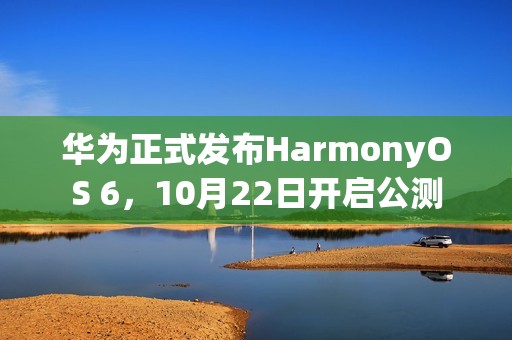华为正式发布HarmonyOS 6，10月22日开启公测