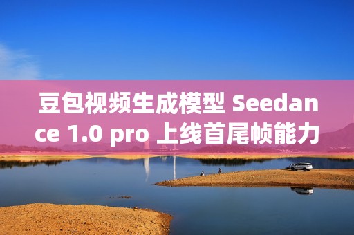 豆包视频生成模型 Seedance 1.0 pro 上线首尾帧能力