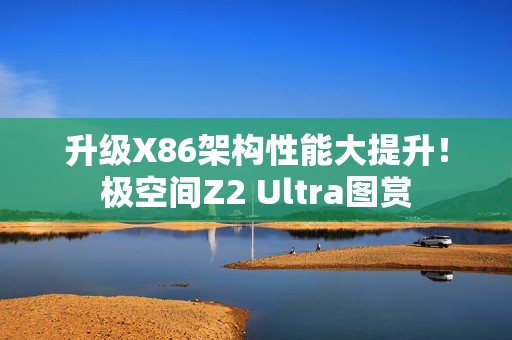 升级X86架构性能大提升！极空间Z2 Ultra图赏