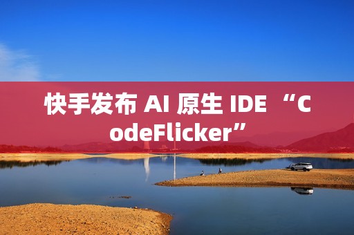 快手发布 AI 原生 IDE “CodeFlicker”