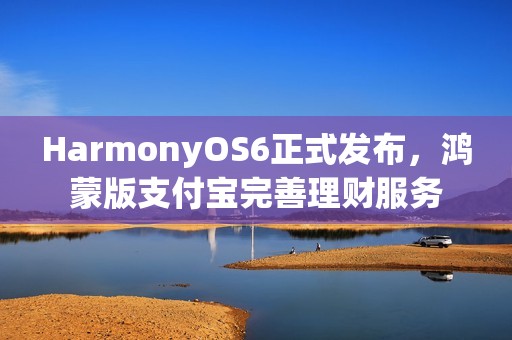 HarmonyOS6正式发布，鸿蒙版支付宝完善理财服务