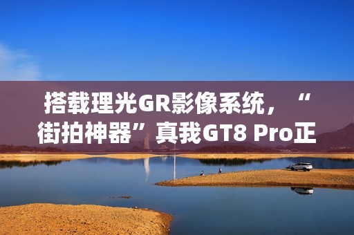 搭载理光GR影像系统，“街拍神器”真我GT8 Pro正式发布，3999元起