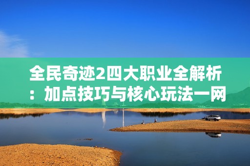 全民奇迹2四大职业全解析：加点技巧与核心玩法一网打