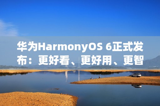 华为HarmonyOS 6正式发布：更好看、更好用、更智能、更安全、更丝滑