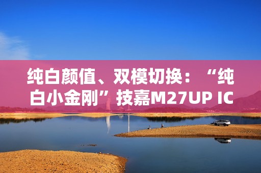 纯白颜值、双模切换：“纯白小金刚”技嘉M27UP ICE显示器登场
