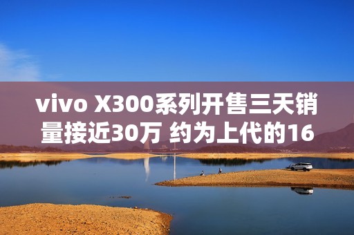 vivo X300系列开售三天销量接近30万 约为上代的165%
