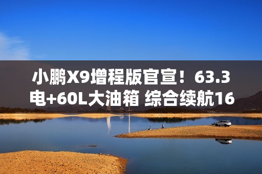 小鹏X9增程版官宣！63.3电+60L大油箱 综合续航1602km