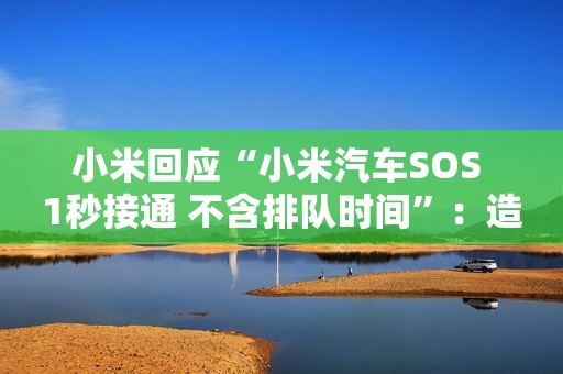 小米回应“小米汽车SOS 1秒接通 不含排队时间”：造谣诋毁