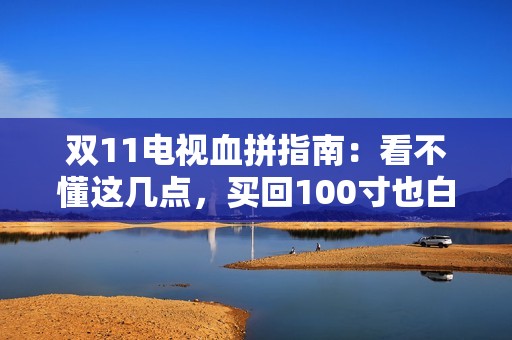 双11电视血拼指南：看不懂这几点，买回100寸也白搭
