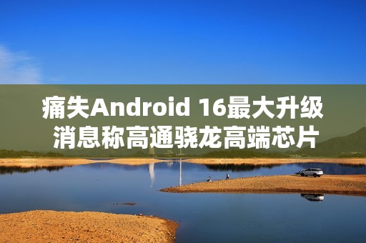 痛失Android 16最大升级 消息称高通骁龙高端芯片无法启用Linux虚拟机