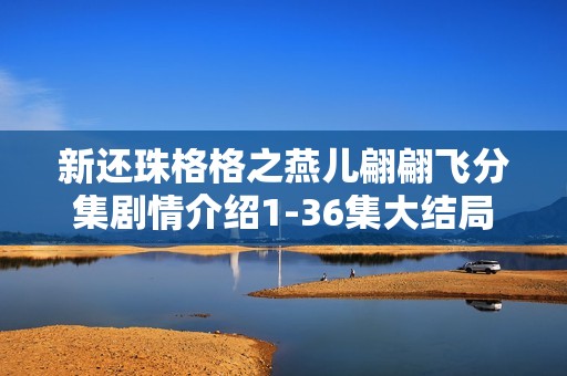 新还珠格格之燕儿翩翩飞分集剧情介绍1-36集大结局