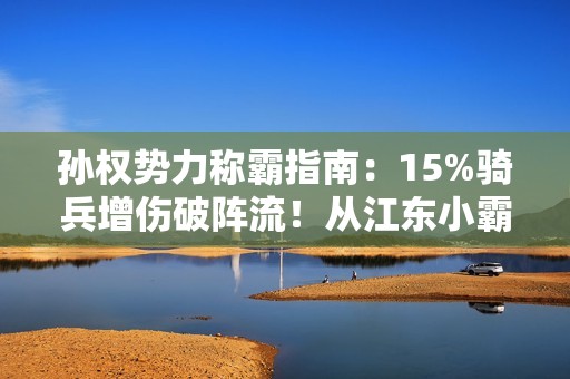 孙权势力称霸指南：15%骑兵增伤破阵流！从江东小霸王到问鼎中原