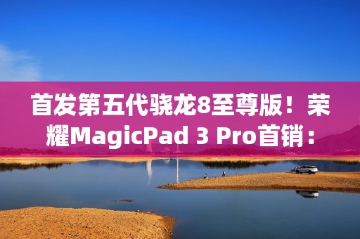 首发第五代骁龙8至尊版！荣耀MagicPad 3 Pro首销：3799元起