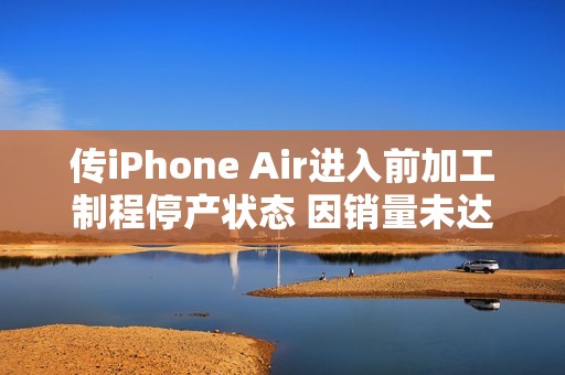 传iPhone Air进入前加工制程停产状态 因销量未达预期