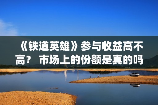 《铁道英雄》参与收益高不高？ 市场上的份额是真的吗？(电影巜铁道英雄)