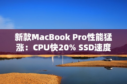 新款MacBook Pro性能猛涨：CPU快20% SSD速度翻倍
