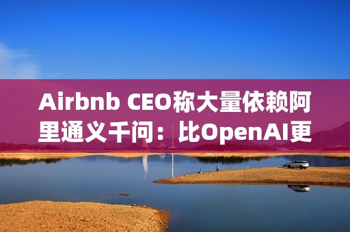 Airbnb CEO称大量依赖阿里通义千问：比OpenAI更好更便宜，硅谷都在用