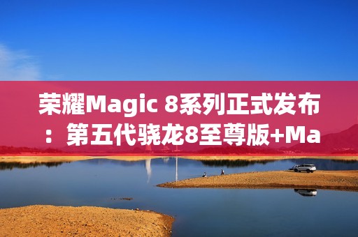 荣耀Magic 8系列正式发布：第五代骁龙8至尊版+MagicOS 10 4499起！
