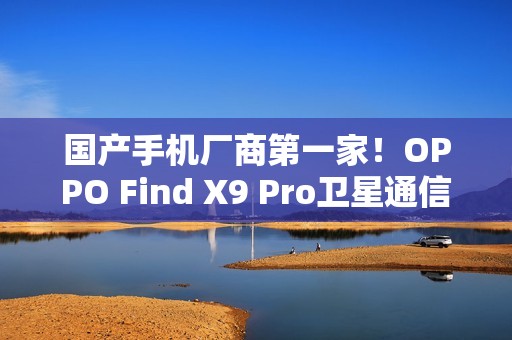 国产手机厂商第一家！OPPO Find X9 Pro卫星通信版支持eSIM