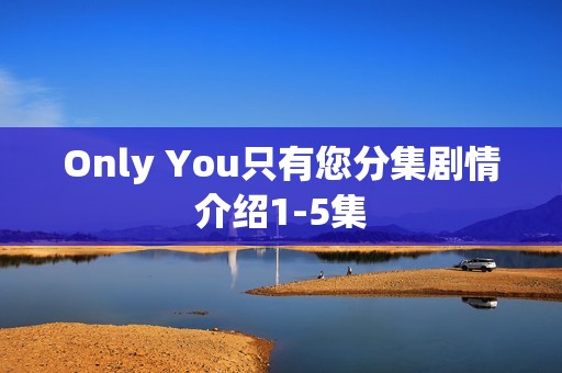 Only You只有您分集剧情介绍1-5集