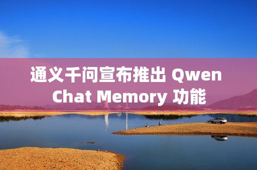 通义千问宣布推出 Qwen Chat Memory 功能