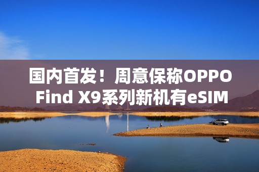 国内首发！周意保称OPPO Find X9系列新机有eSIM版本