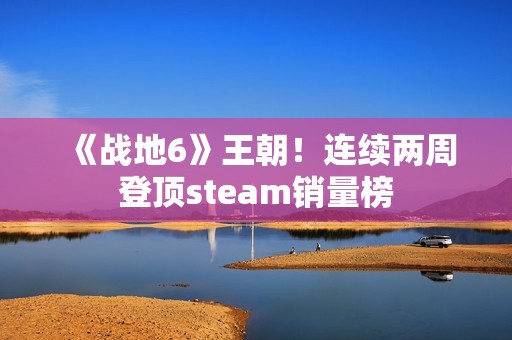 《战地6》王朝！连续两周登顶steam销量榜
