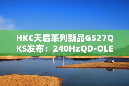 HKC天启系列新品GS27QKS发布：240HzQD-OLED电竞显示器，预售仅1999元