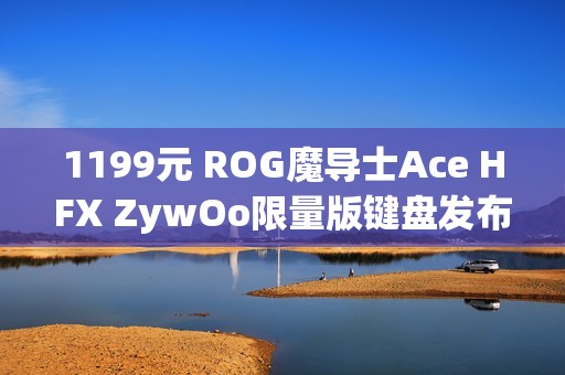 1199元 ROG魔导士Ace HFX ZywOo限量版键盘发布：HFX磁轴、双C口