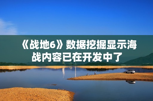 《战地6》数据挖掘显示海战内容已在开发中了