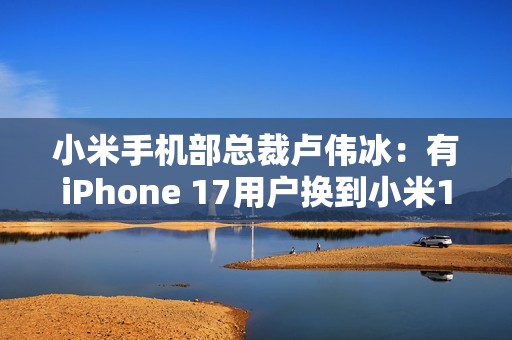 小米手机部总裁卢伟冰：有iPhone 17用户换到小米17
