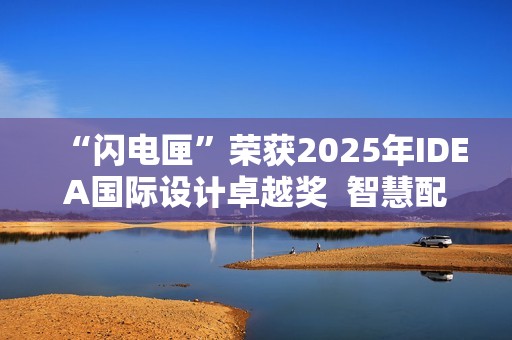 “闪电匣”荣获2025年IDEA国际设计卓越奖  智慧配送闪耀世界舞台！