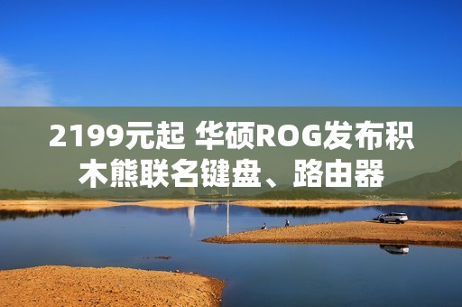 2199元起 华硕ROG发布积木熊联名键盘、路由器