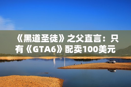 《黑道圣徒》之父直言：只有《GTA6》配卖100美元