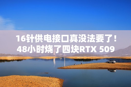 16针供电接口真没法要了！48小时烧了四块RTX 5090