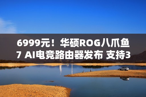 6999元！华硕ROG八爪鱼7 AI电竞路由器发布 支持3000+游戏