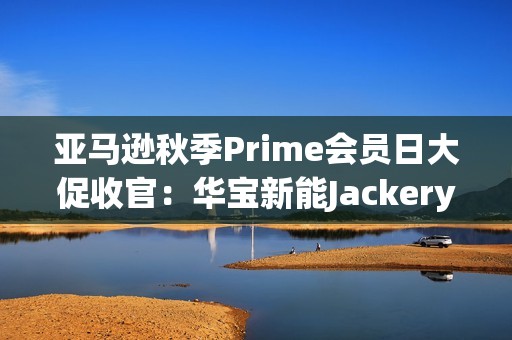 亚马逊秋季Prime会员日大促收官：华宝新能Jackery多国霸榜，领跑全球！