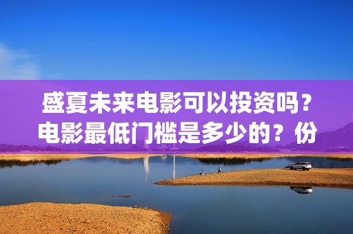 盛夏未来电影可以投资吗？电影最低门槛是多少的？份额是真实的吗？(盛夏未来电影什么意思)